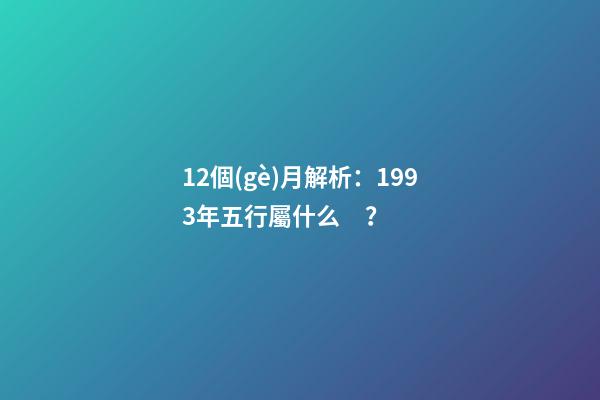12個(gè)月解析：1993年五行屬什么？